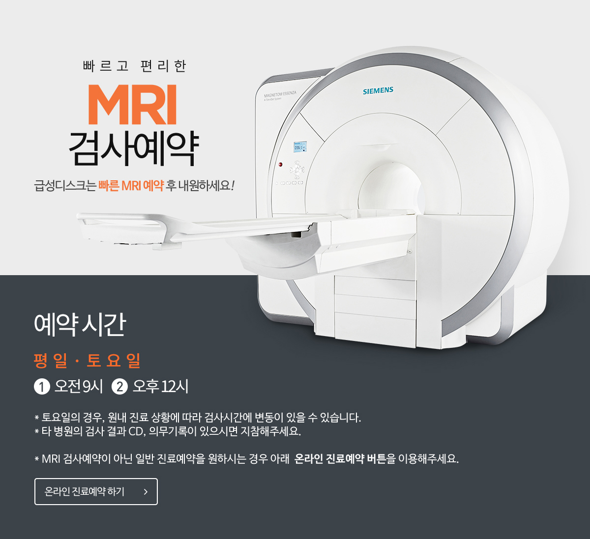 빠르고 편리한 MRI 검사예약 / MRI 예약시간 평일 1.오전9시 2.오후12시, 3.오후17시/ 토요일 1.오전9시 / MRI 검사예약이 아닌 일반 진료예약을 원하시는 경우 아래  온라인 진료예약 버튼을 이용해주세요. 온라인진료예약하기 바로가기